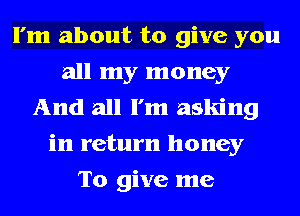 I'm about to give you
all my money
And all I'm asking
in return honey
To give me