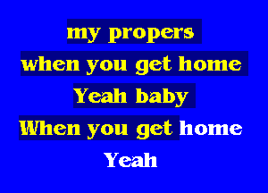 my propers
when you get home
Yeah baby
When you get home
Yeah