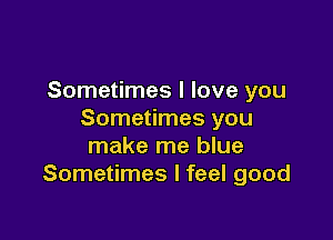 Sometimes I love you
Sometimes you

make me blue
Sometimes I feel good