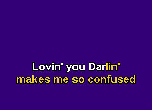 Lovin' you Darlin'
makes me so confused