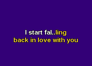 I start fal..ling

back in love with you