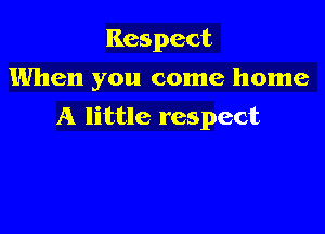 Respect
When you come home

A little respect