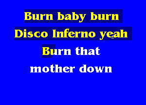 Burn baby burn
Disco Inferno yeah

Burn that
mother down