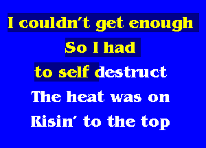 I couldn't get enough
So I had
to self destruct
The heat was on
Kisin' t0 the top