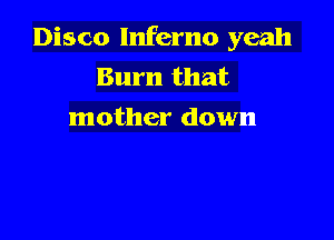 Disco Inferno yeah
Burn that
mother down