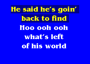 He said he's goin'
back to find
H00 ooh ooh

what's left
of his world