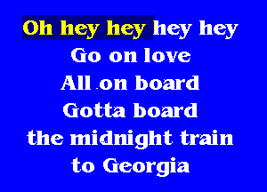 0h hey hey hey hey
Go on love
All .on board
Gotta board
the midnight train
to Georgia