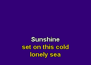 Sunshine
set on this cold
lonely sea