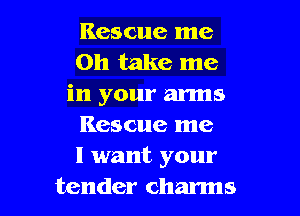 Rescue me
on take me
in your arms

Rescue me
I want your
tender charms