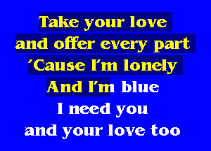 Take your love
and offer every part
'Cause I'm lonely
And I'm blue
I need you
and your love too