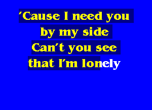 'Cause I need you
by my side
Can't you see

that I'm lonely