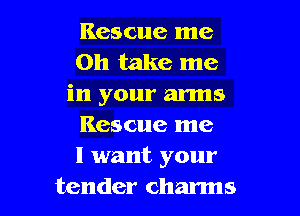 Rescue me
on take me
in your arms

Rescue me
I want your
tender charms