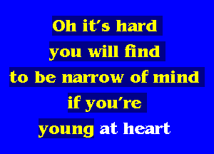 Oh it's hard
you will find
to be narrow of mind
if you're
young at heart
