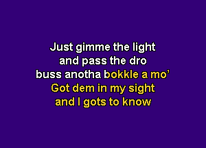 Just gimme the light
and pass the dro

buss anotha bokkle a md
Got dem in my sight
and I gots to know