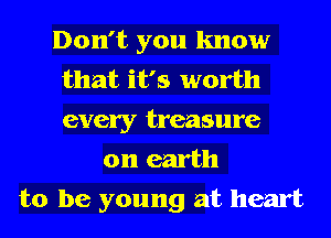 Don't you know
that it's worth
every treasure

on earth

to be young at heart