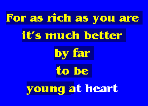 For as rich as you are
it's much better
by far

to be
young at heart