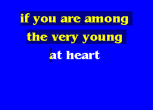 if you are among

the very young
at heart