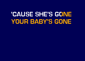 'CAUSE SHE'S GONE
YOUR BABY'S GONE