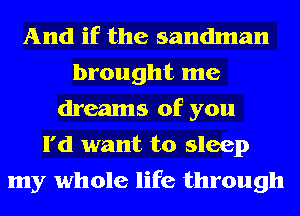 And if the sandman
brought me
dreams of you
I'd want to sleep
my whole life through