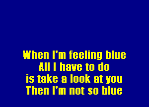 when I'm feeling blue
All I have to do

is take a look at Hou

Then I'm not so blue