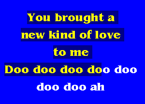 You brought a

new kind of love
to me
Doo doo doo doo doo
doo doo ah
