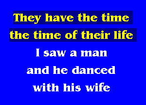 They have the time
the time of their life
I saw a man
and he danced
with his wife