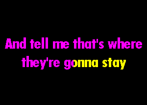And tell me that's where

they're gonna stay