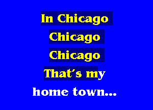 In Chicago
Chicago

Chicago
That's my
home town...