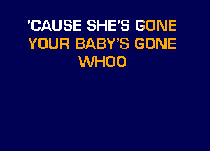 'CAUSE SHE'S GONE
YOUR BABYB GONE
VVHOO