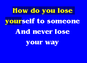 How do you lose
yourself to someone
And never lose
your way