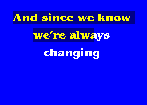 And since we know
we're always

changing