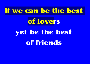 If we can be the best
of lovers

yet be the best
of friends