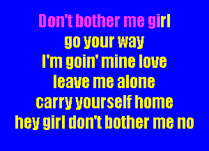 Ilon't nether me girl
90 your way
I'm 90in' mine Ioue
leave me alone
carry yourself home
hey girl don't bother me no