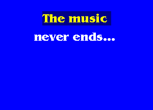 The music

never ends...