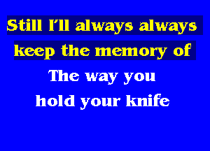 Still I'll always always
keep the memory of

The way you
hold your knife