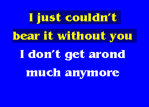 I just couldn't
bear it without you
I don't get arond

much anymore