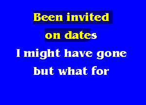 Been invited
on dates

I might have gone
but what for