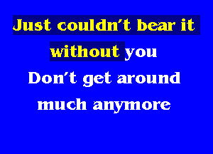 Just couldn't bear it
without you
Don't get around

much anymore