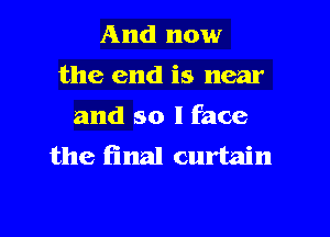 And now
the end is near
and so I face

the final curtain