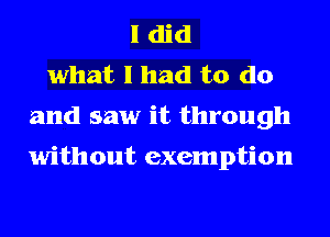 I did
what I had to do
and saw it through

without exemption