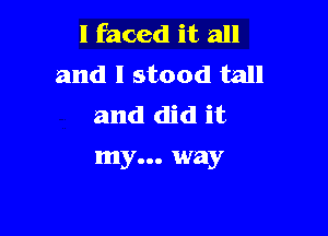 I faced it all
and I stood tall
and did it

my... way