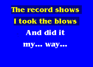 The record shows
I took the blows
And did it

my... way...