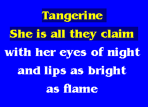 Tangerine
She is all they claim
with her eyes of night
and lips as bright
as flame