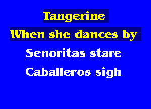 Tangerine
When she dances by
Senoritas stare

Caballeros sigh