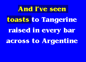 And I've seen
toasts t0 Tangerine
raised in every bar

across to Argentine
