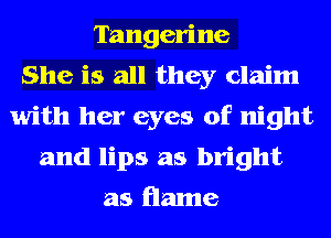 Tangerine
She is all they claim
with her eyes of night
and lips as bright
as flame