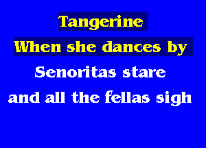 Tangerine
When she dances by
Senoritas stare
and all the fellas sigh