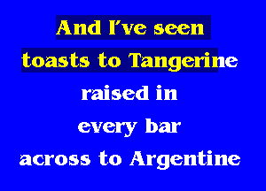 And I've seen
toasts t0 Tangerine
raised in
every bar

across to Argentine