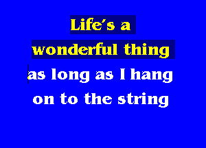 Life's a
wonderful thing
as long as I hang
on to the string