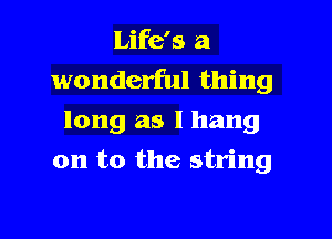 Life's a
wonderful thing
long as I hang
on to the string